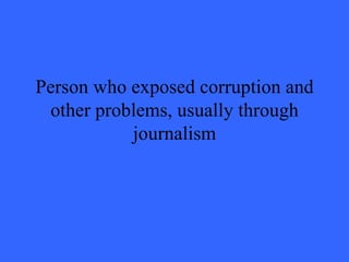 Person who exposed corruption and
 other problems, usually through
           journalism
 