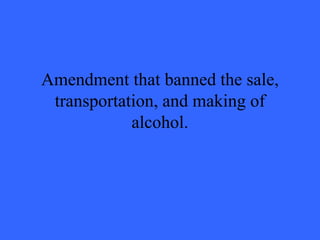 Amendment that banned the sale,
 transportation, and making of
            alcohol.
 