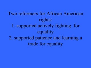 Two reformers for African American
               rights:
 1. supported actively fighting for
              equality
2. supported patience and learning a
         trade for equality
 