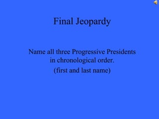 Final Jeopardy


Name all three Progressive Presidents
      in chronological order.
        (first and last name)
 