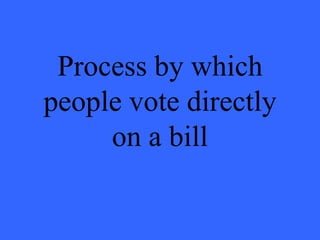 Process by which
people vote directly
     on a bill
 