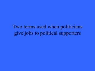 Two terms used when politicians
 give jobs to political supporters
 