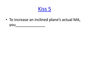 Kiss 5
• To increase an inclined plane’s actual MA,
you______________

 