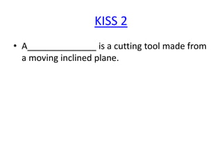 KISS 2
• A______________ is a cutting tool made from
a moving inclined plane.

 