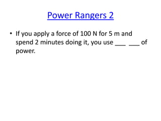 Power Rangers 2
• If you apply a force of 100 N for 5 m and
spend 2 minutes doing it, you use ___ ___ of
power.

 
