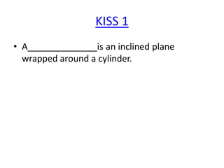 KISS 1
• A______________is an inclined plane
wrapped around a cylinder.

 