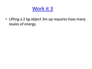 Work it 3
• Lifting a 2 kg object 3m up requires how many
Joules of energy

 