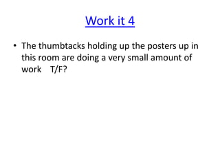 Work it 4
• The thumbtacks holding up the posters up in
this room are doing a very small amount of
work T/F?

 