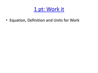1 pt: Work it
• Equation, Definition and Units for Work

 