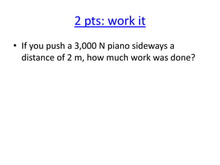 2 pts: work it
• If you push a 3,000 N piano sideways a
distance of 2 m, how much work was done?

 