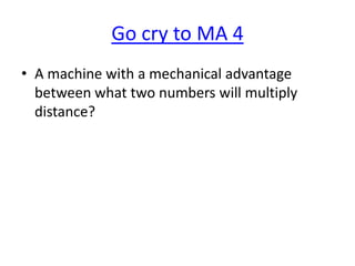 Go cry to MA 4
• A machine with a mechanical advantage
between what two numbers will multiply
distance?

 