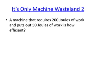 It’s Only Machine Wasteland 2
• A machine that requires 200 Joules of work
and puts out 50 Joules of work is how
efficient?

 