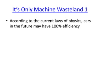 It’s Only Machine Wasteland 1
• According to the current laws of physics, cars
in the future may have 100% efficiency.

 