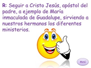 Menú
R: Seguir a Cristo Jesús, apóstol del
padre, a ejemplo de María
inmaculada de Guadalupe, sirviendo a
nuestros hermanos los diferentes
ministerios.
 
