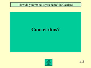 5,3 Com et dius? How do you “What’s you name” in Catalan? 