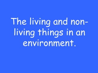 The living and non-
 living things in an
    environment.
 