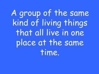 A group of the same
kind of living things
 that all live in one
 place at the same
       time.
 