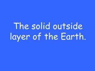 The solid outside
layer of the Earth.
 