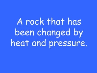 A rock that has
 been changed by
heat and pressure.
 