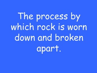 The process by
which rock is worn
 down and broken
      apart.
 