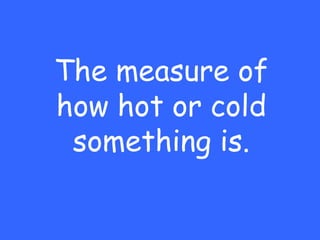 The measure of
how hot or cold
 something is.
 