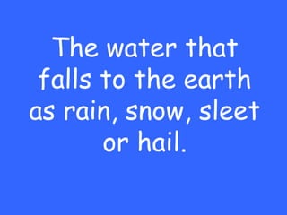 The water that
 falls to the earth
as rain, snow, sleet
       or hail.
 