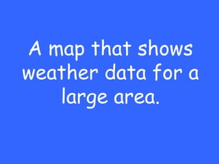 A map that shows
weather data for a
   large area.
 