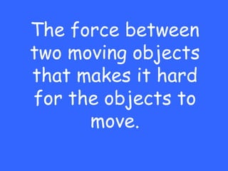 The force between
two moving objects
that makes it hard
for the objects to
      move.
 