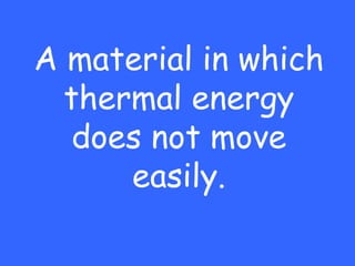 A material in which
  thermal energy
   does not move
      easily.
 