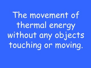 The movement of
  thermal energy
without any objects
touching or moving.
 