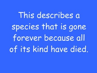 This describes a species that is gone forever because all of its kind have died. 
