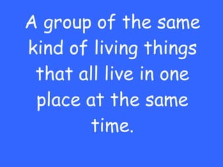 A group of the same kind of living things that all live in one place at the same time. 