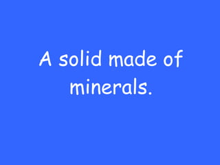 A solid made of minerals. 