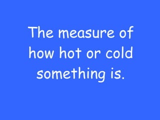 The measure of how hot or cold something is. 