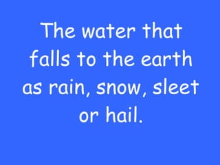 The water that falls to the earth as rain, snow, sleet or hail. 