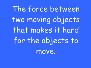 The force between two moving objects that makes it hard for the objects to move. 