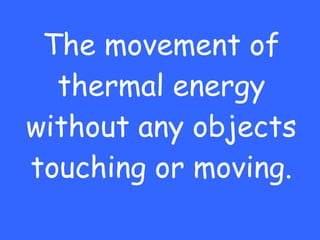 The movement of thermal energy without any objects touching or moving. 