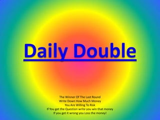 Daily Double
             The Winner Of The Last Round
             Write Down How Much Money
                 You Are Willing To Risk
  If You get the Question write you win that money
        If you get it wrong you Loss the money!
 