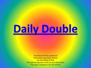 Daily Double
             The Winner Of The Last Round
             Write Down How Much Money
                 You Are Willing To Risk
  If You get the Question write you win that money
        If you get it wrong you Loss the money!
 