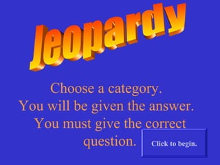 Choose a category.
You will be given the answer.
  You must give the correct
          question. Click to begin.
 