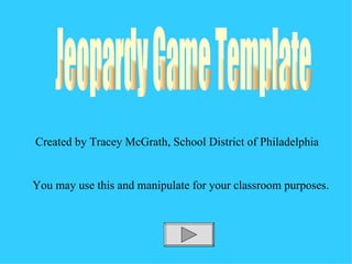 Jeopardy Game Template Created by Tracey McGrath, School District of Philadelphia You may use this and manipulate for your classroom purposes. 