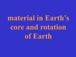material in Earth’s
core and rotation
of Earth
 