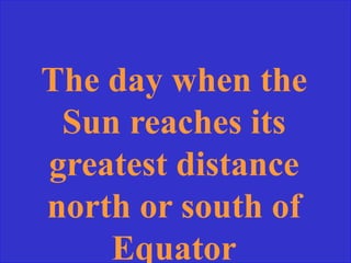 The day when the
Sun reaches its
greatest distance
north or south of
Equator
 