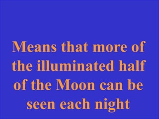 Means that more of
the illuminated half
of the Moon can be
seen each night
 