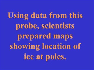 Using data from this
probe, scientists
prepared maps
showing location of
ice at poles.
 