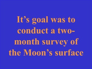It’s goal was to
conduct a two-
month survey of
the Moon’s surface
 