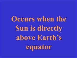 Occurs when the
Sun is directly
above Earth’s
equator
 