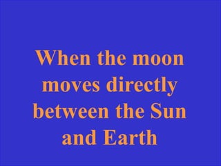 When the moon
moves directly
between the Sun
and Earth
 