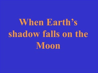 When Earth’s
shadow falls on the
Moon
 