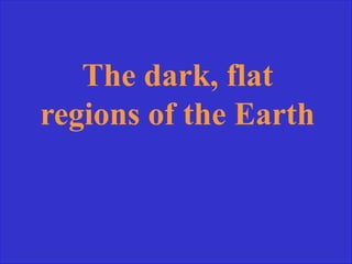 The dark, flat
regions of the Earth
 